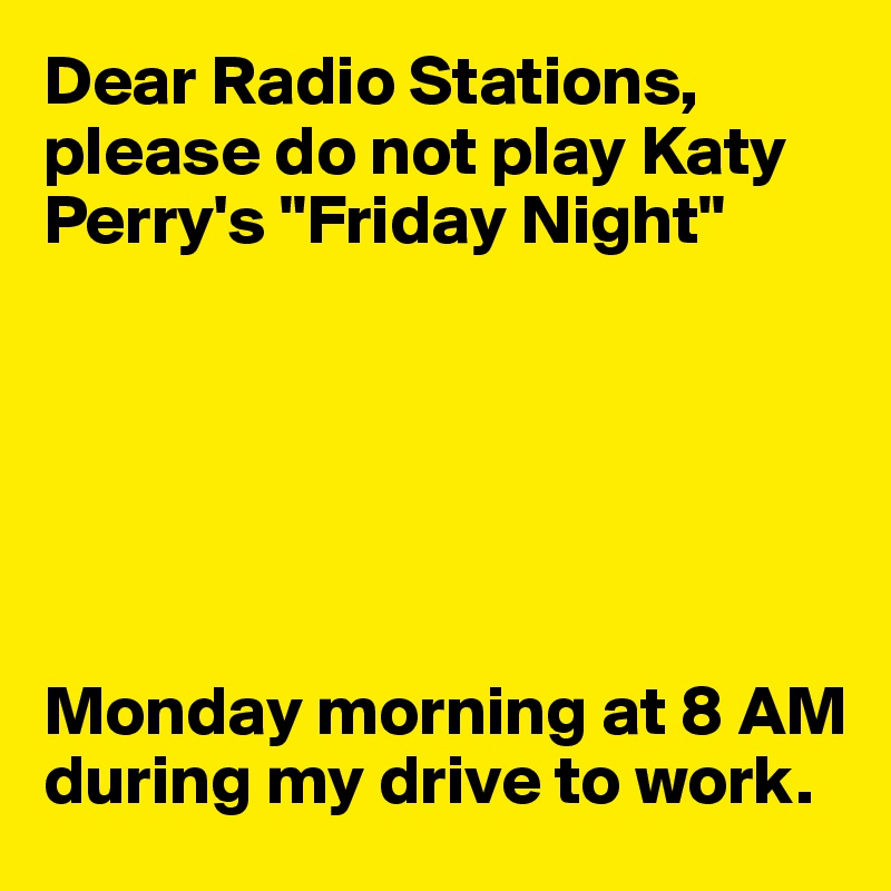 Dear Radio Stations, please do not play Katy Perry's "Friday Night"






Monday morning at 8 AM during my drive to work.
