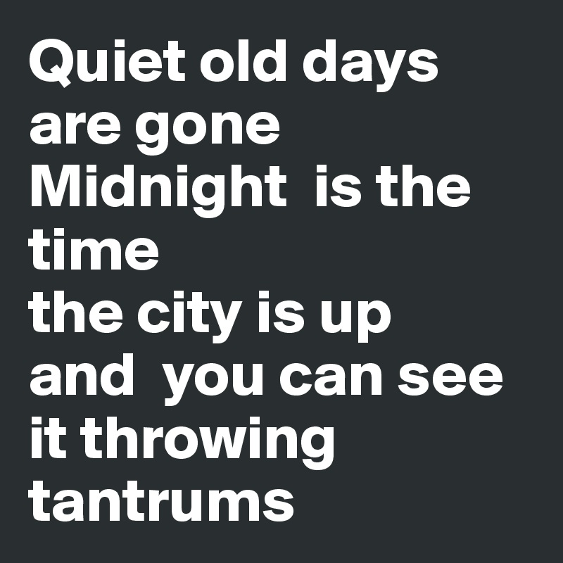 Quiet old days are gone
Midnight  is the time 
the city is up 
and  you can see it throwing tantrums