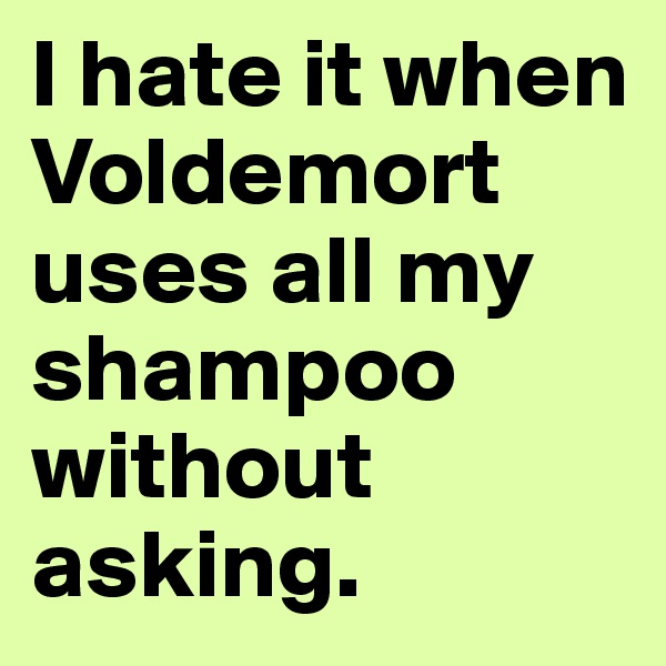 I hate it when Voldemort uses all my shampoo without asking.