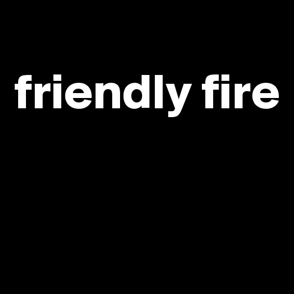 
friendly fire


