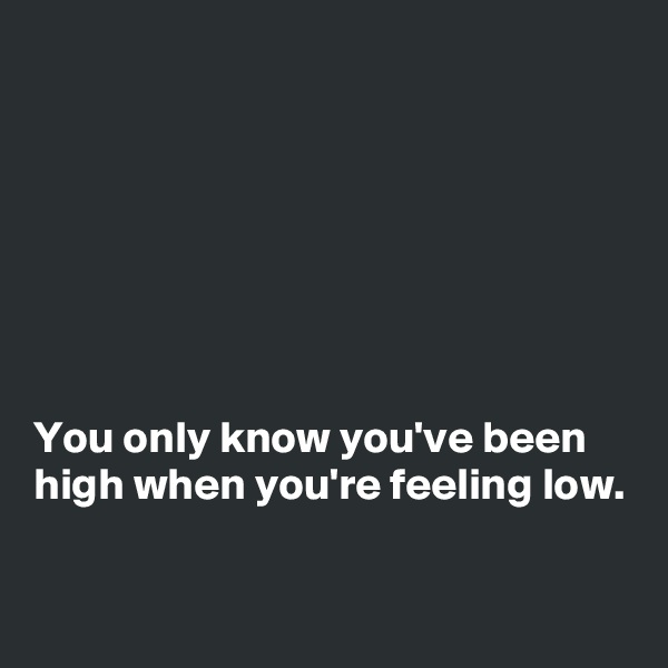 







You only know you've been high when you're feeling low. 

