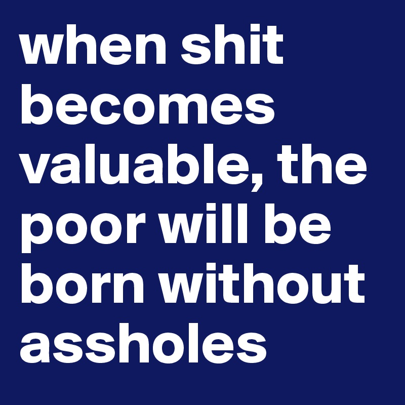 when shit becomes valuable, the poor will be born without assholes