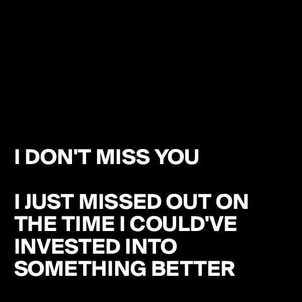 





I DON'T MISS YOU

I JUST MISSED OUT ON THE TIME I COULD'VE INVESTED INTO SOMETHING BETTER