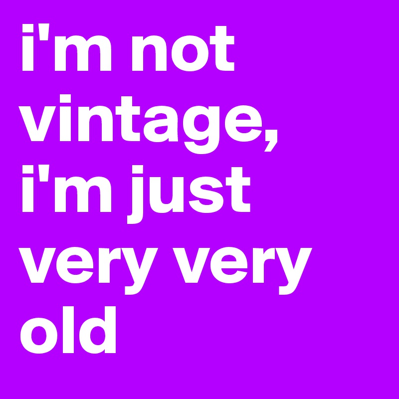 i'm not vintage, i'm just very very old