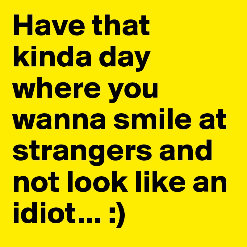 Have that kinda day where you wanna smile at strangers and not look like an idiot... :)