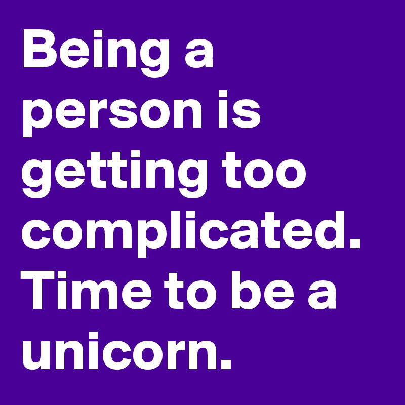 Being a person is getting too complicated. Time to be a unicorn. 