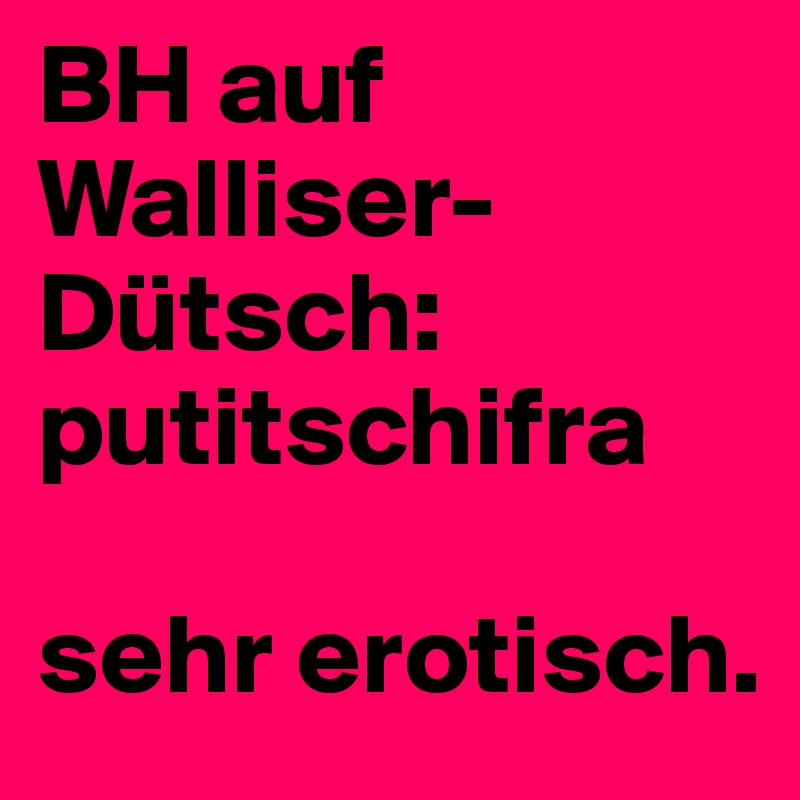 BH auf Walliser-Dütsch: putitschifra

sehr erotisch. 