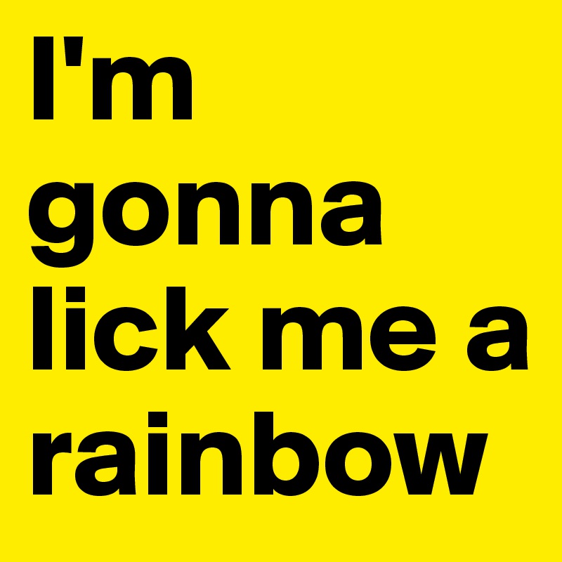 I'm gonna lick me a rainbow