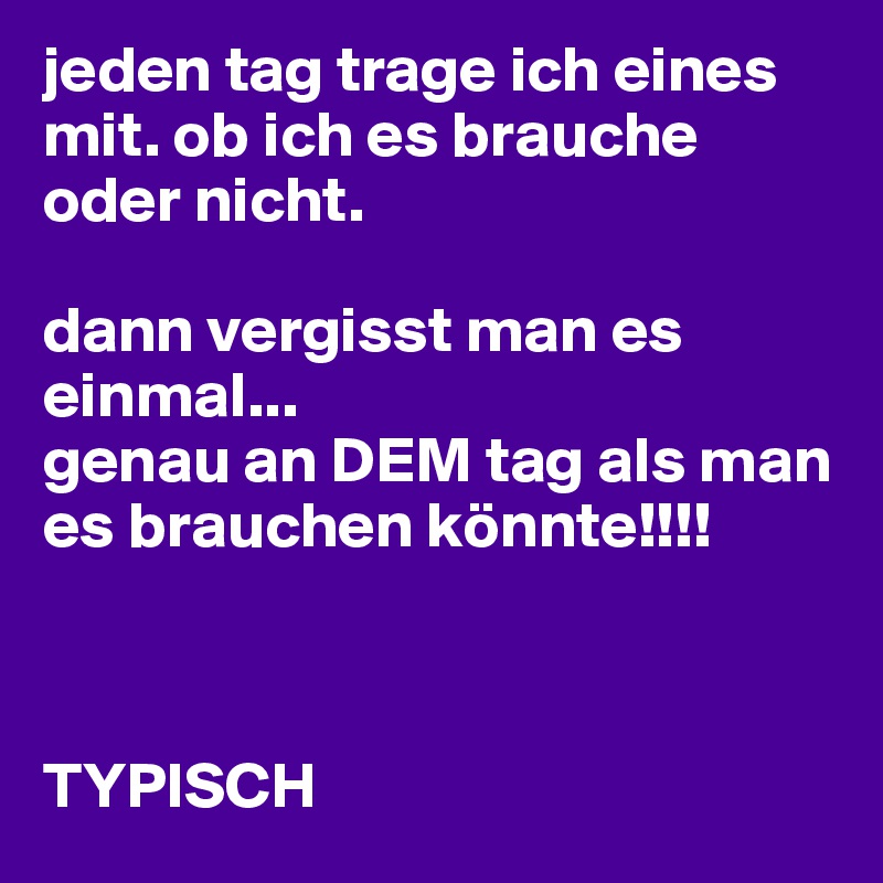 jeden tag trage ich eines mit. ob ich es brauche oder nicht. 

dann vergisst man es einmal...
genau an DEM tag als man es brauchen könnte!!!!



TYPISCH