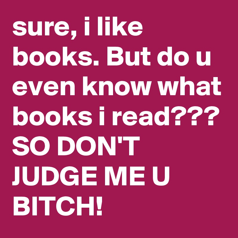 sure, i like books. But do u even know what books i read???
SO DON'T JUDGE ME U BITCH!