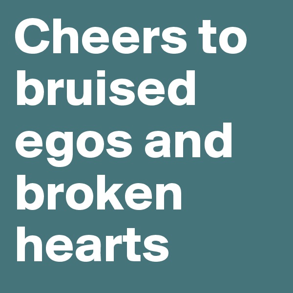 Cheers to bruised egos and broken hearts