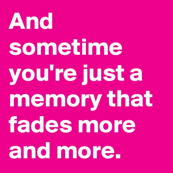 And sometime you're just a memory that fades more and more.