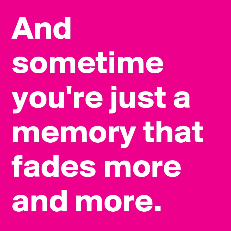 And sometime you're just a memory that fades more and more.