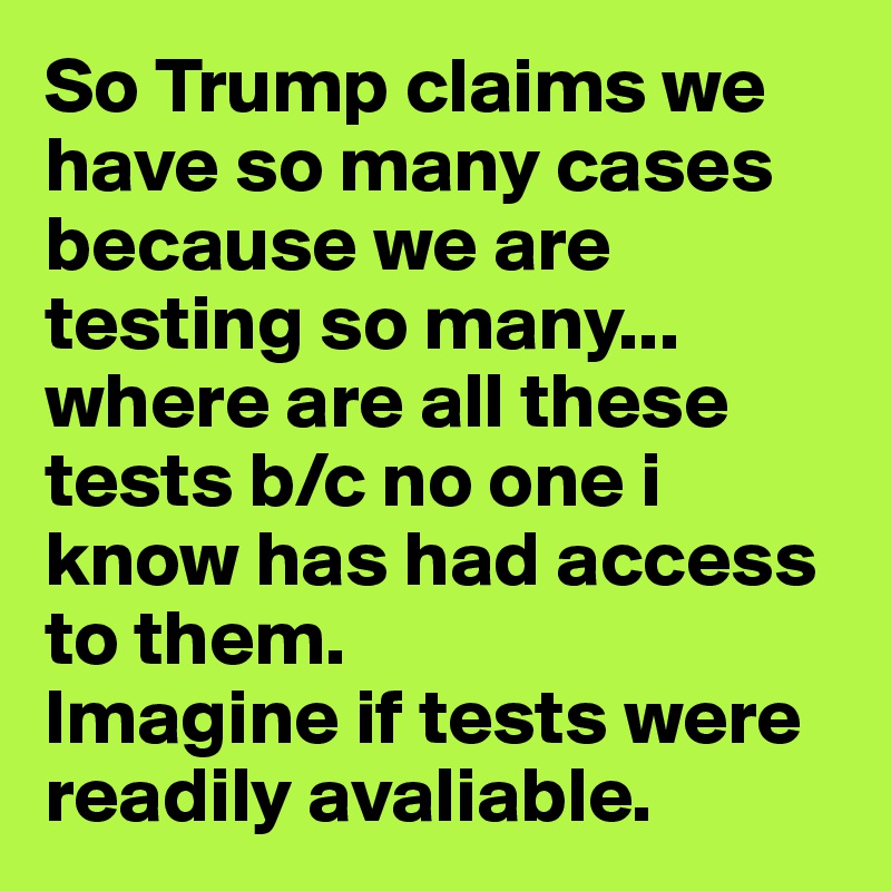 So Trump claims we have so many cases because we are testing so many... 
where are all these tests b/c no one i know has had access to them. 
Imagine if tests were readily avaliable. 