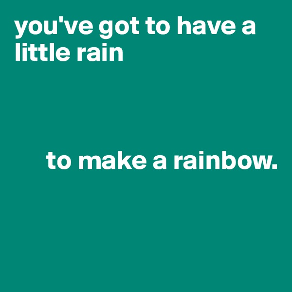 you've got to have a little rain 


     
      to make a rainbow. 



