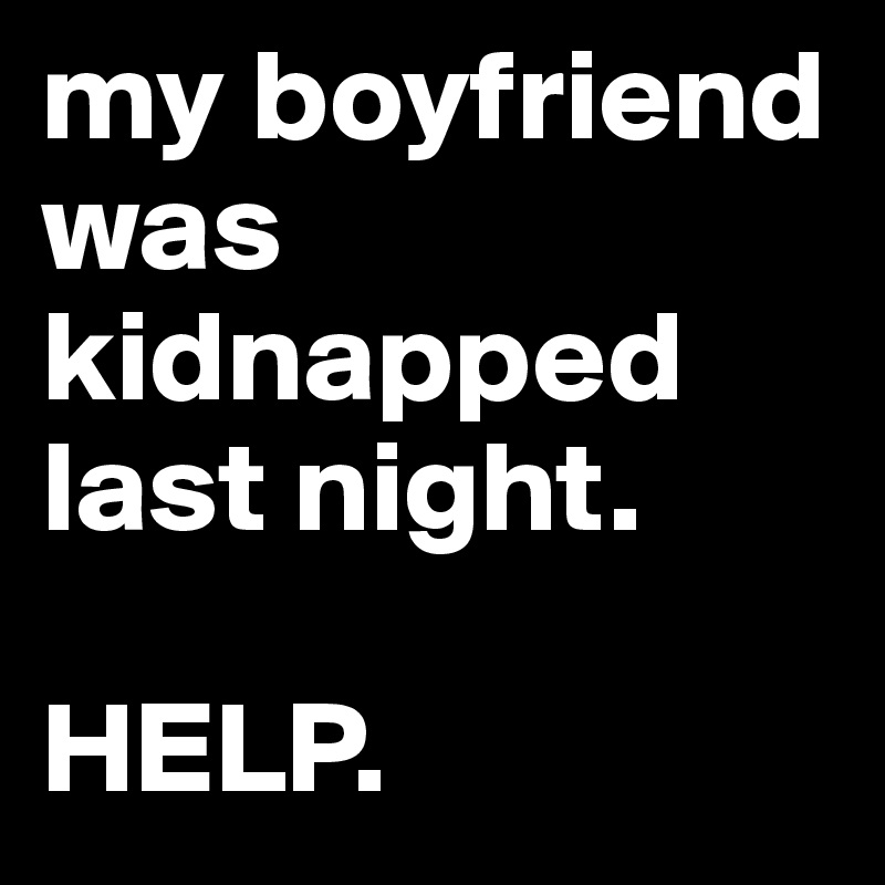 my boyfriend was kidnapped last night.

HELP. 