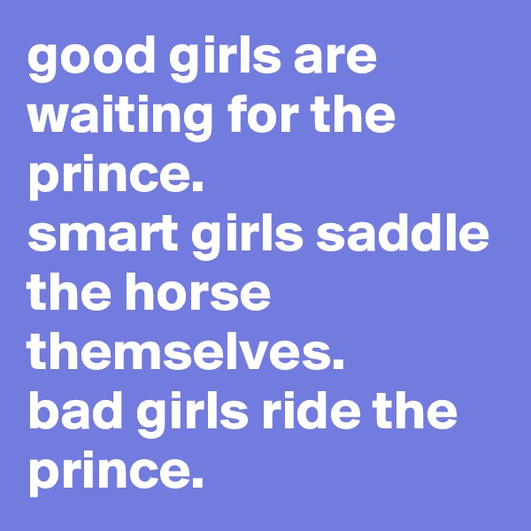 good girls are waiting for the prince.
smart girls saddle the horse themselves.
bad girls ride the prince.