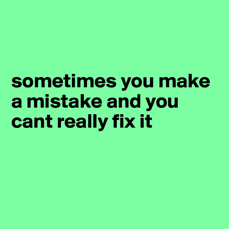 


sometimes you make a mistake and you cant really fix it



