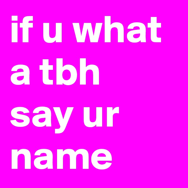 if u what a tbh say ur name