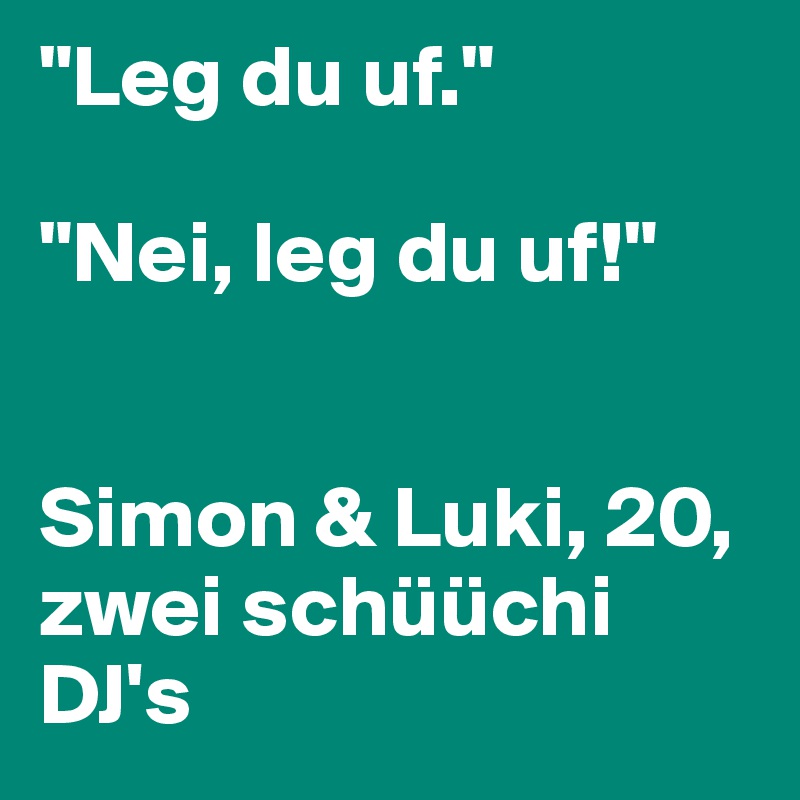 "Leg du uf."

"Nei, leg du uf!"


Simon & Luki, 20, zwei schüüchi DJ's