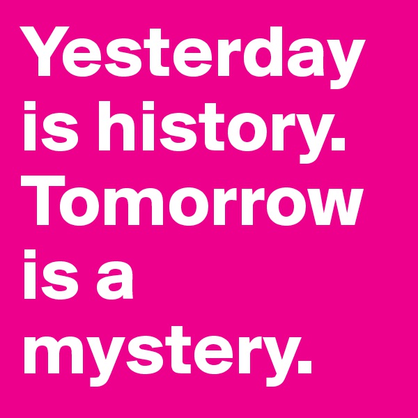 Yesterday is history. Tomorrow is a mystery.