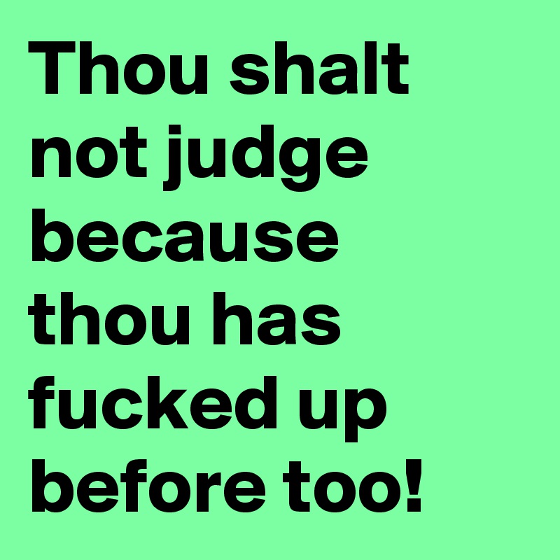 Thou shalt not judge because thou has fucked up before too!
