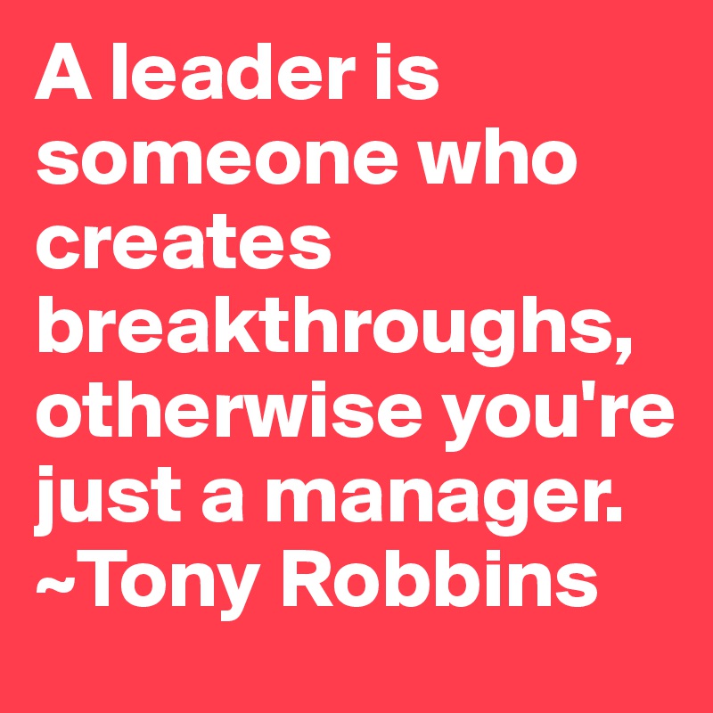 A leader is someone who creates breakthroughs, otherwise you're just a manager. ~Tony Robbins