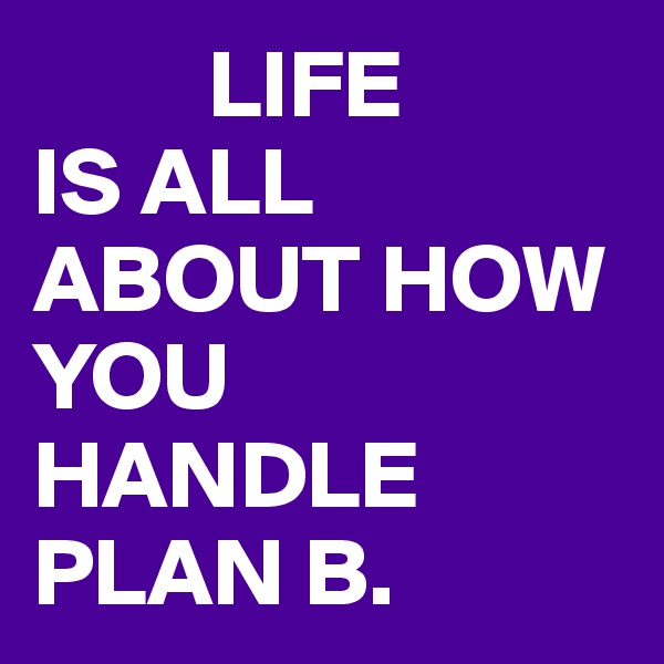          LIFE
IS ALL ABOUT HOW YOU HANDLE PLAN B.