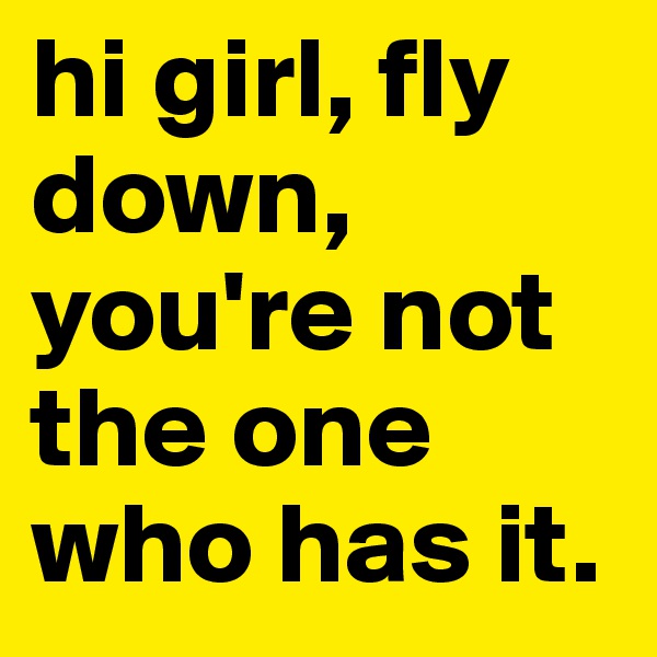 hi girl, fly down, you're not the one who has it.