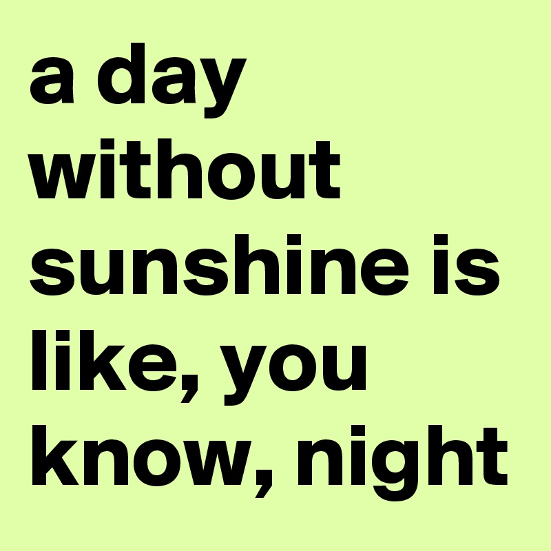 a day without sunshine is like, you know, night
