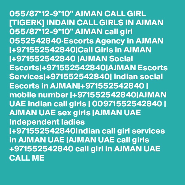 055/87*12-9*10" AJMAN CALL GIRL [TIGERK] INDAIN CALL GIRLS IN AJMAN 055/87*12-9*10" AJMAN call girl 0552542840·Escorts Agency in AJMAN |+971552542840|Call Girls in AJMAN |+971552542840 |AJMAN Social Escorts|+971552542840|AJMAN Escorts Services|+971552542840| Indian social Escorts in AJMAN|+971552542840 | mobile number |+971552542840|AJMAN UAE indian call girls | 00971552542840 | AJMAN UAE sex girls |AJMAN UAE Independent ladies |+971552542840Indian call girl services in AJMAN UAE |AJMAN UAE call girls +971552542840 call girl in AJMAN UAE CALL ME 