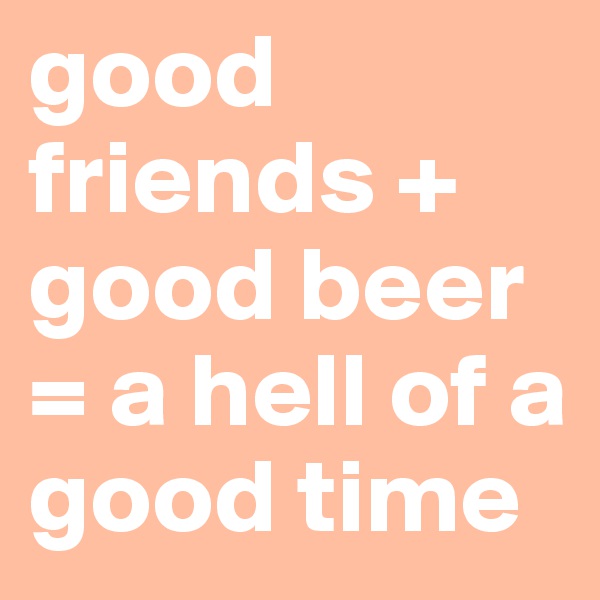 good friends + good beer = a hell of a good time