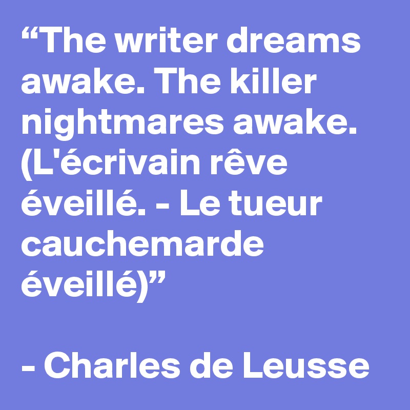“The writer dreams awake. The killer nightmares awake. (L'écrivain rêve éveillé. - Le tueur cauchemarde éveillé)”

- Charles de Leusse
