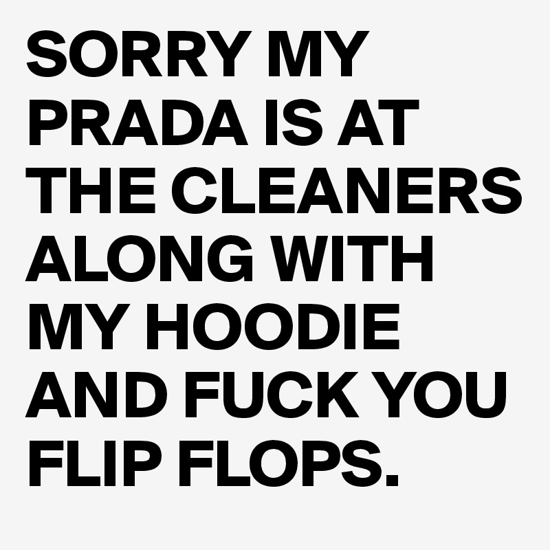 SORRY MY PRADA IS AT THE CLEANERS ALONG WITH MY HOODIE AND FUCK YOU FLIP FLOPS. 