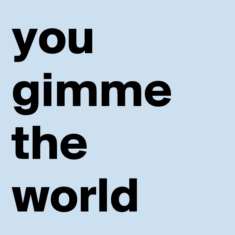 you gimme the world