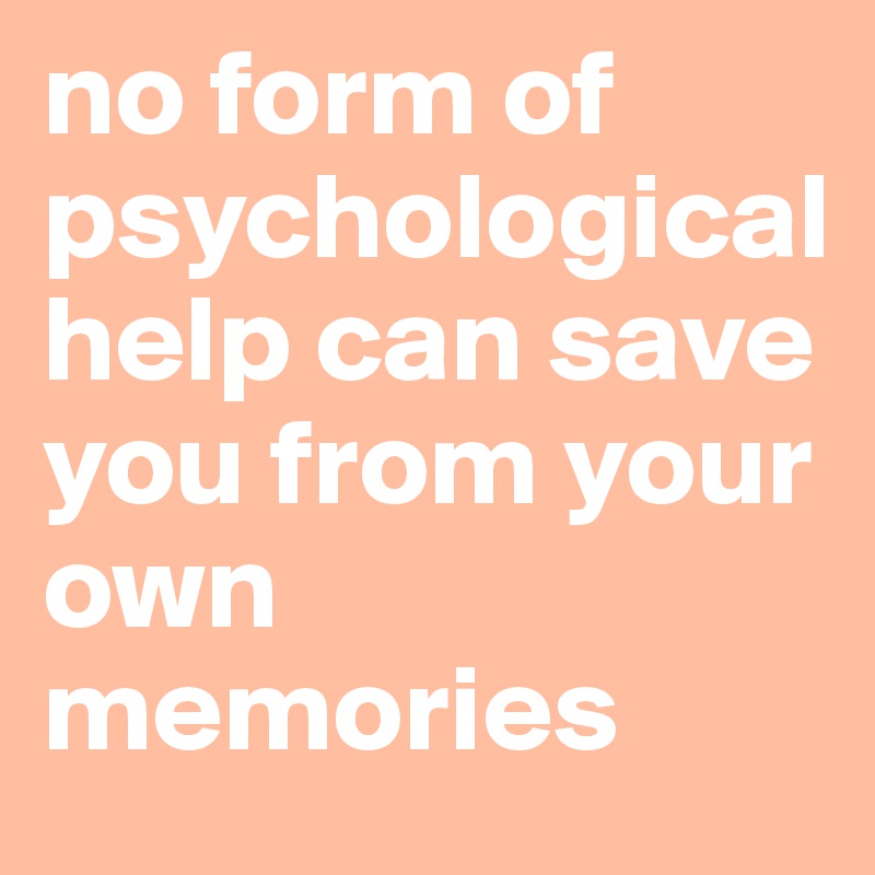 no form of psychological help can save you from your own memories 