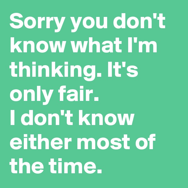 Sorry you don't know what I'm thinking. It's only fair. 
I don't know either most of the time.