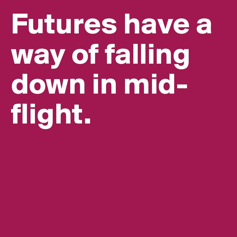 Futures have a way of falling down in mid-flight.


