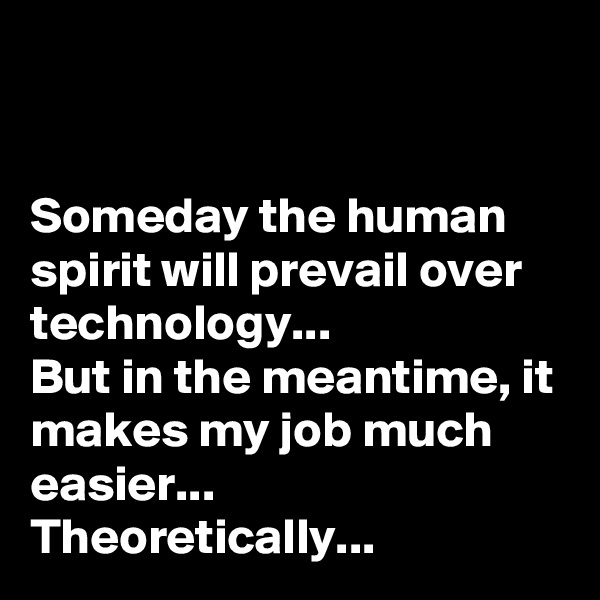 


Someday the human spirit will prevail over technology...
But in the meantime, it makes my job much easier...
Theoretically...