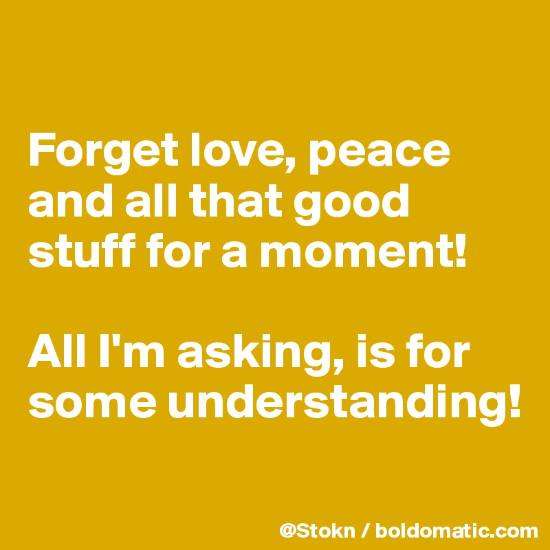 

Forget love, peace and all that good stuff for a moment!

All I'm asking, is for some understanding!
