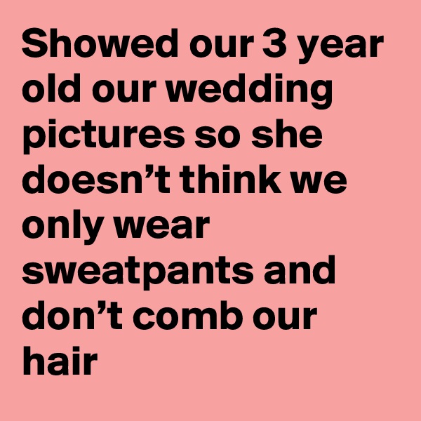 Showed our 3 year old our wedding pictures so she doesn’t think we only wear sweatpants and don’t comb our hair