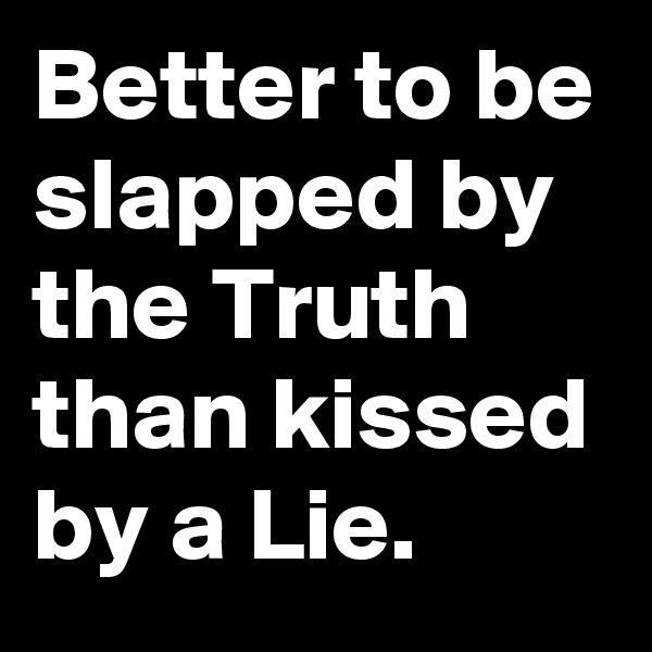 Better to be slapped by   the Truth than kissed by a Lie.