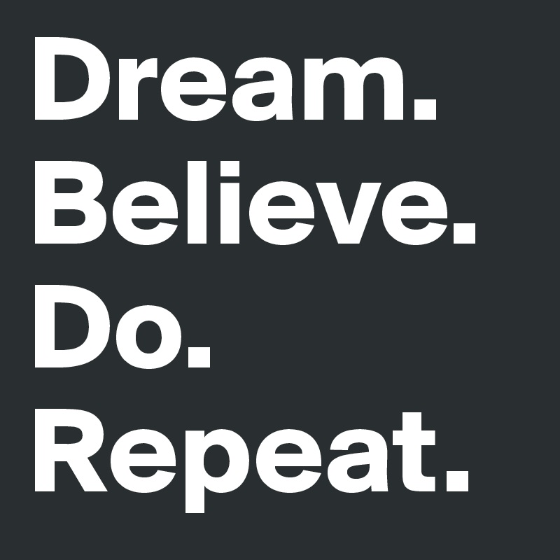 Dream.
Believe.
Do.
Repeat.