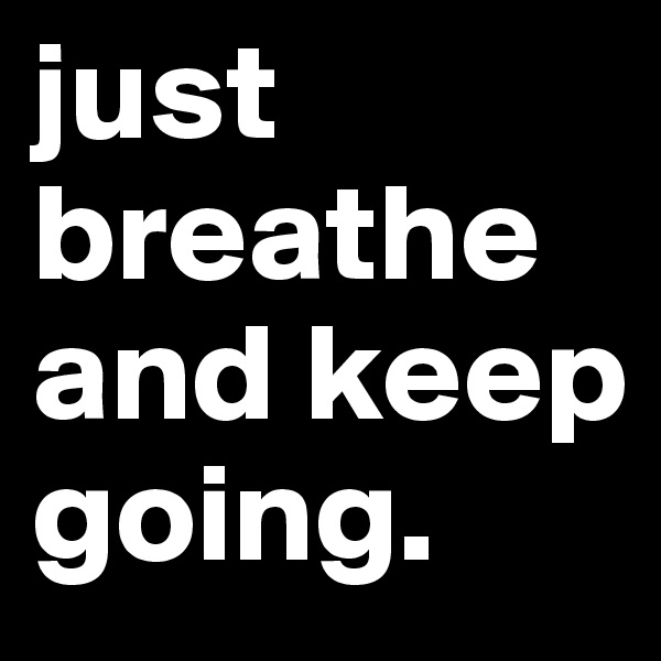 just breathe and keep going.