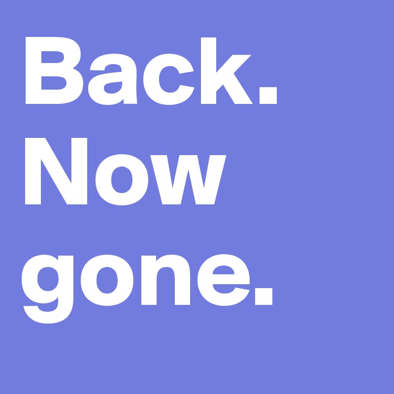 Back.
Now gone.