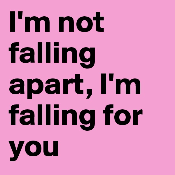 I'm not falling apart, I'm falling for you