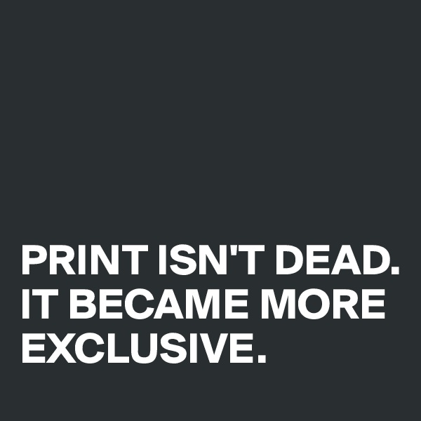 




PRINT ISN'T DEAD. 
IT BECAME MORE EXCLUSIVE.