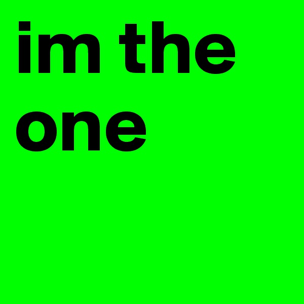 im the one 
