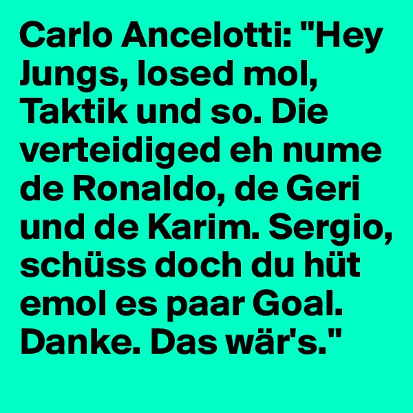 Carlo Ancelotti: "Hey Jungs, losed mol, Taktik und so. Die verteidiged eh nume de Ronaldo, de Geri und de Karim. Sergio, schüss doch du hüt emol es paar Goal. Danke. Das wär's."