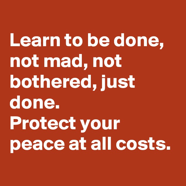
Learn to be done, not mad, not bothered, just done.
Protect your peace at all costs.
